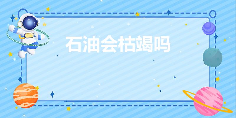 石油会枯竭吗（想问一下石油会枯竭吗）