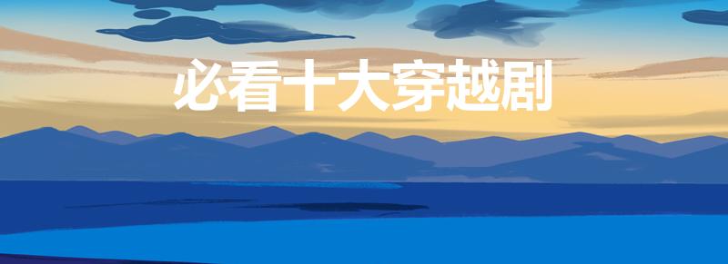 必看十大穿越剧（必看十大穿越剧有哪些）