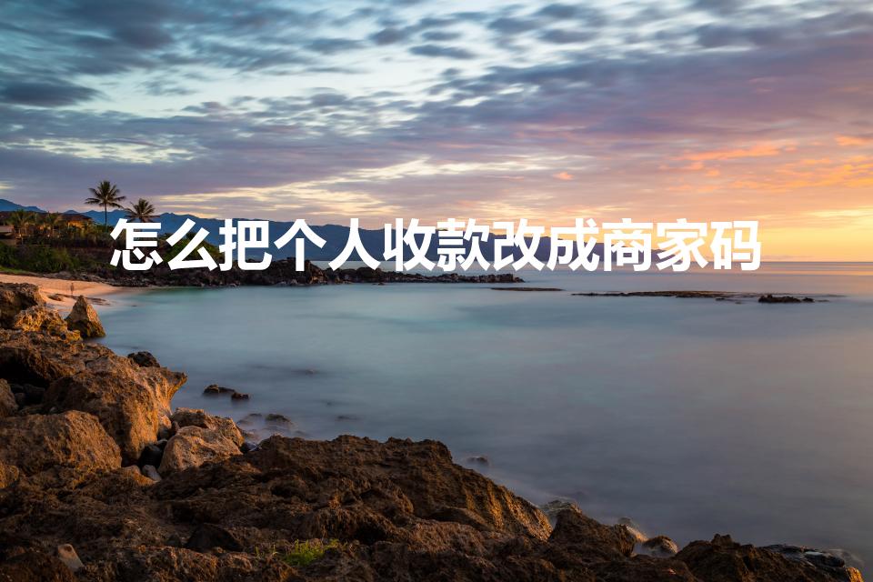 怎么把个人收款改成商家码（怎么把支付宝个人收款改成商家）