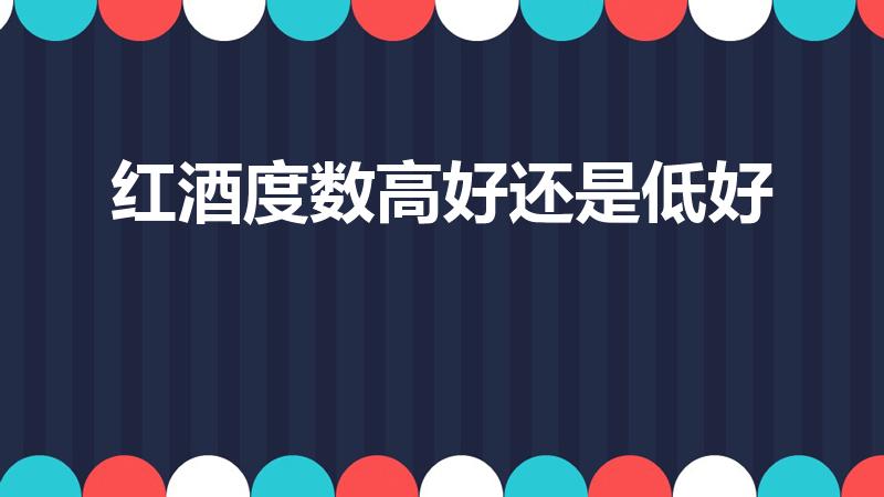 红酒度数高好还是低好（是度数越高越好吗）