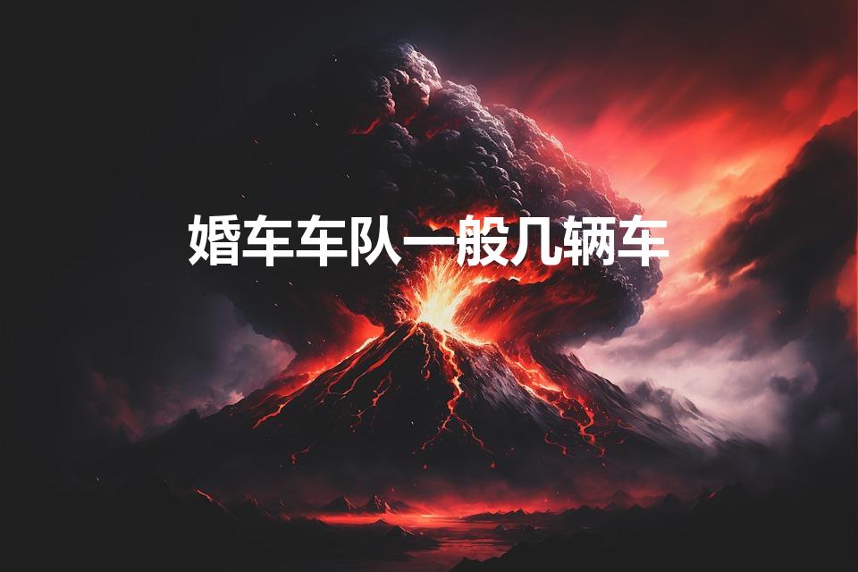 婚车车队一般几辆车（婚车一般几辆）