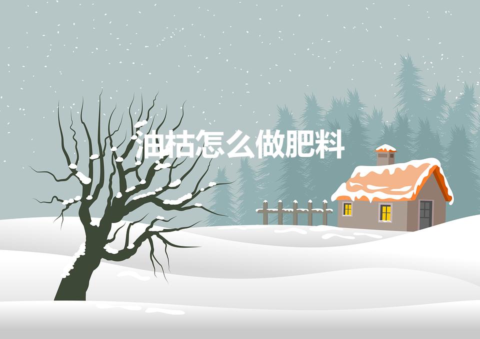 油枯怎么做肥料（油枯怎么制作成肥料）