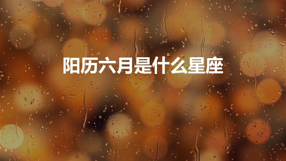 阳历六月是什么星座（六月出生的人是什么星座）