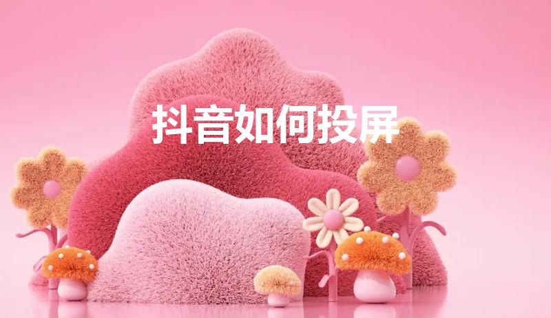 抖音如何投屏（抖音视频怎么投屏）