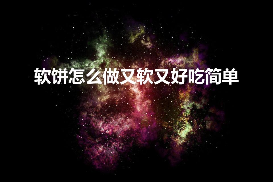 软饼怎么做又软又好吃简单（怎么做饼又软又好吃）