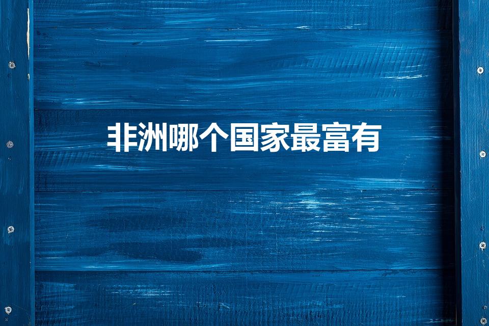 非洲哪个国家最富有（非洲最富有的国家）