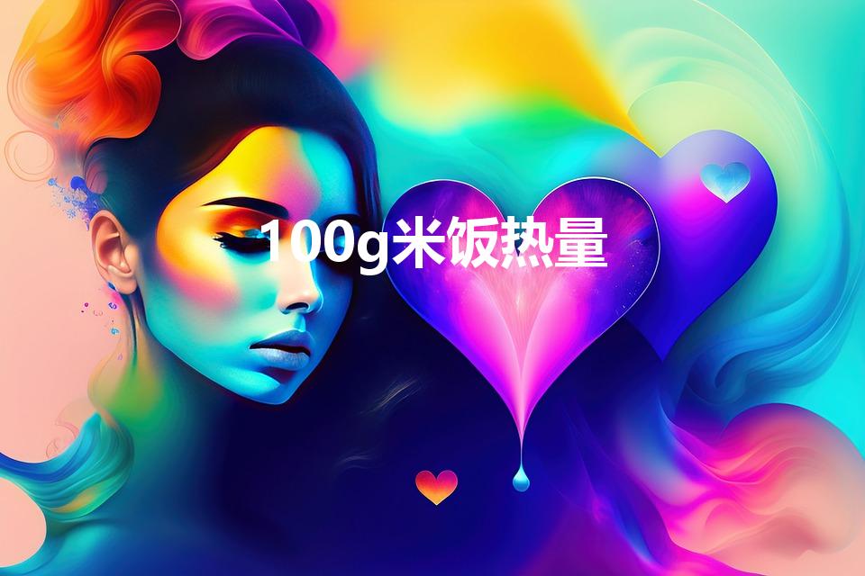 100g米饭热量（米饭的热量是多少）