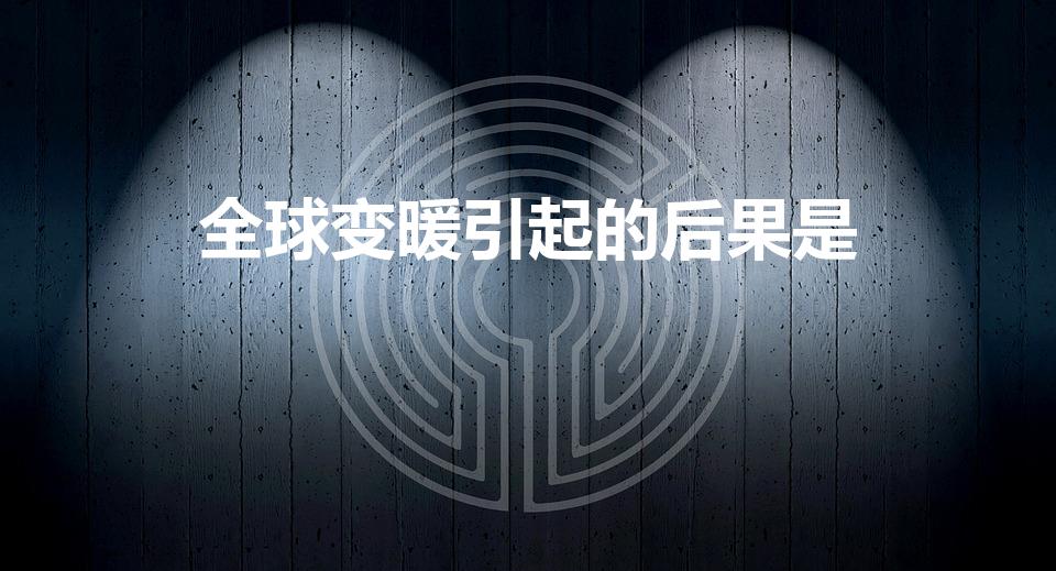 全球变暖引起的后果是（全球变暖的后果是什么）
