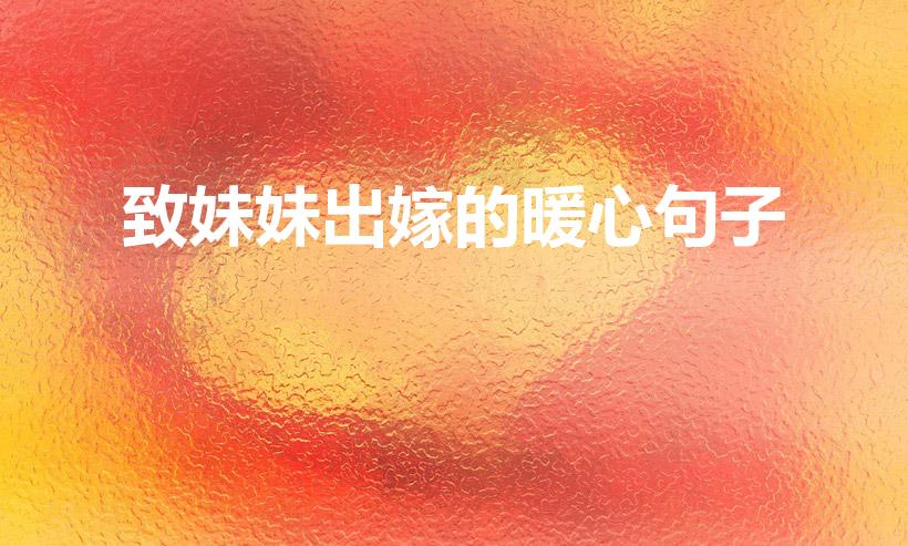 致妹妹出嫁的暖心句子（妹妹新婚贺词简短精辟句子）