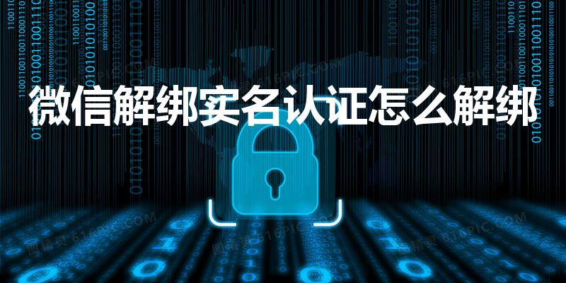 微信解绑实名认证怎么解绑（微信怎么解除实名认证）