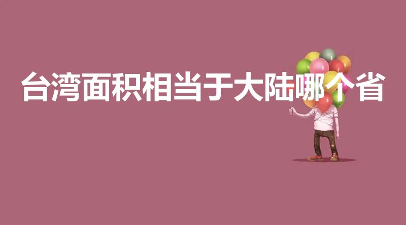 台湾面积相当于大陆哪个省（台湾省面积相当于大陆哪个省）