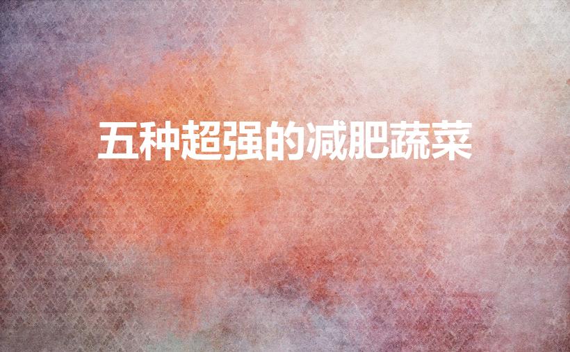 五种超强的减肥蔬菜（吃什么蔬菜减脂肪最快）