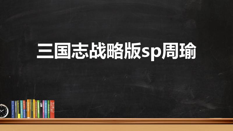 三国志战略版sp周瑜（三国志战略版sp周瑜值得培养吗）