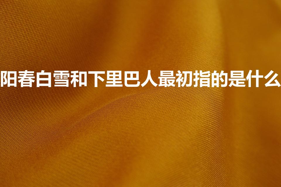 阳春白雪和下里巴人最初指的是什么