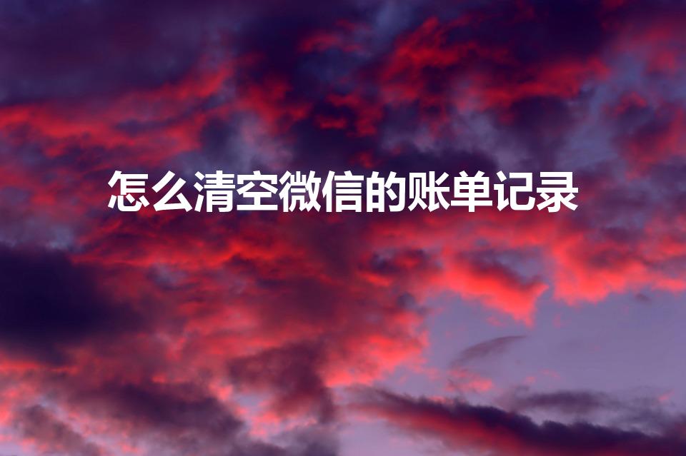 怎么清空微信的账单记录（怎么删除微信明细帐单）