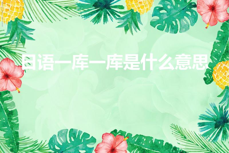 日语一库一库是什么意思（一库一库是什么意思）