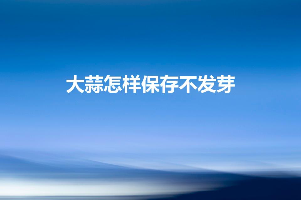 大蒜怎样保存不发芽（大蒜怎么储藏不冒芽）