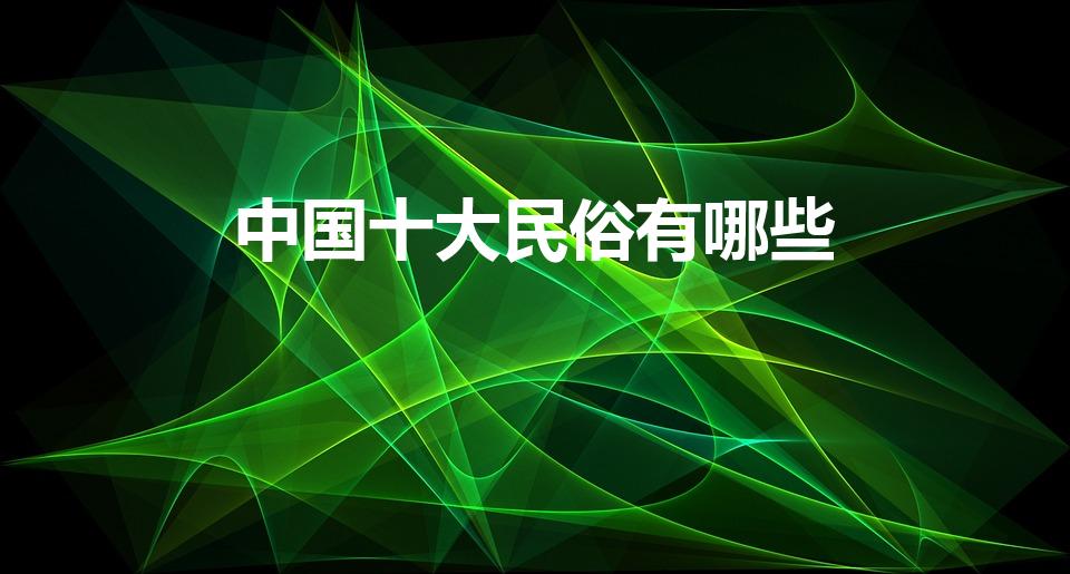 中国十大民俗有哪些（中国民俗文化有哪些）