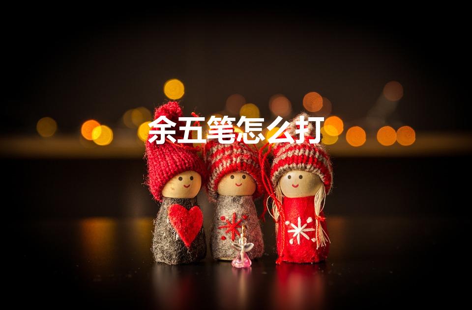 余五笔怎么打（余的五笔怎么打字）