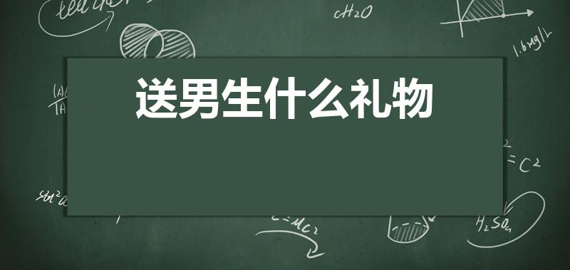 送男生什么礼物（给男生送什么礼物好）