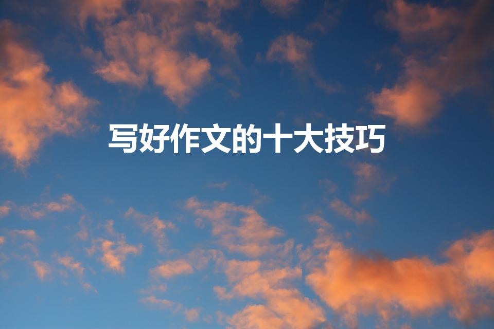 写好作文的十大技巧（作文十大技巧口诀）