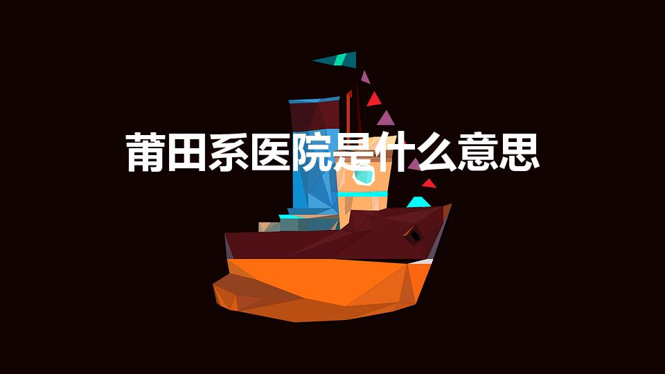 莆田系医院是什么意思（什么是莆田系医院）