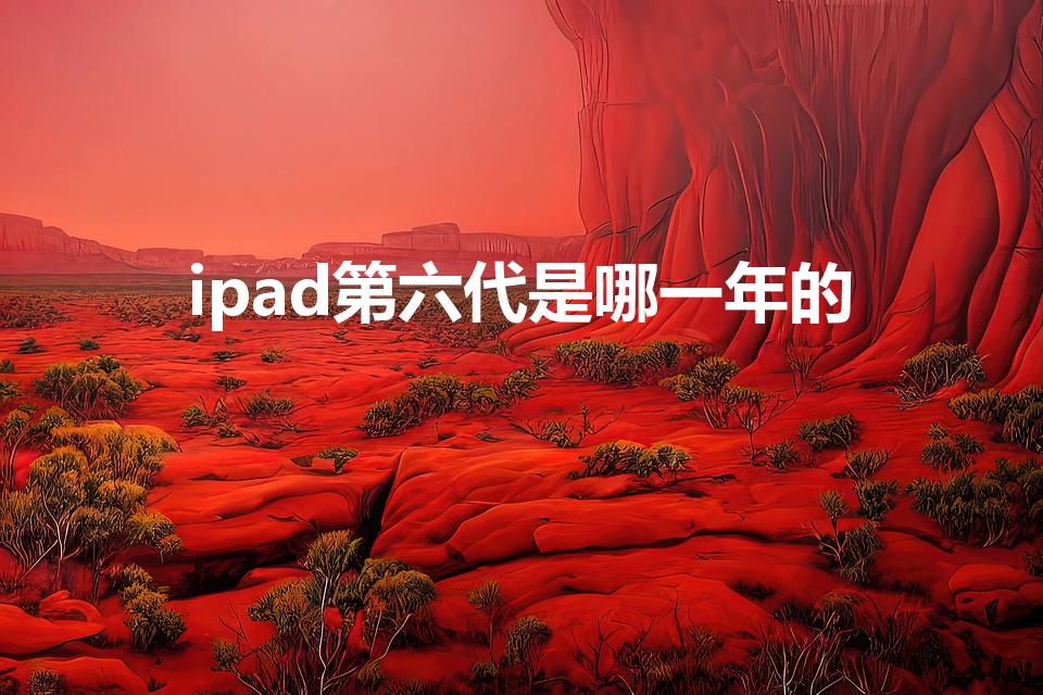 ipad第六代是哪一年的（ipad 6代是哪一款）