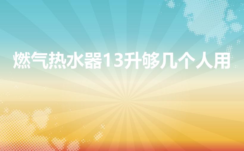 燃气热水器13升够几个人用（13升容量是否足够）