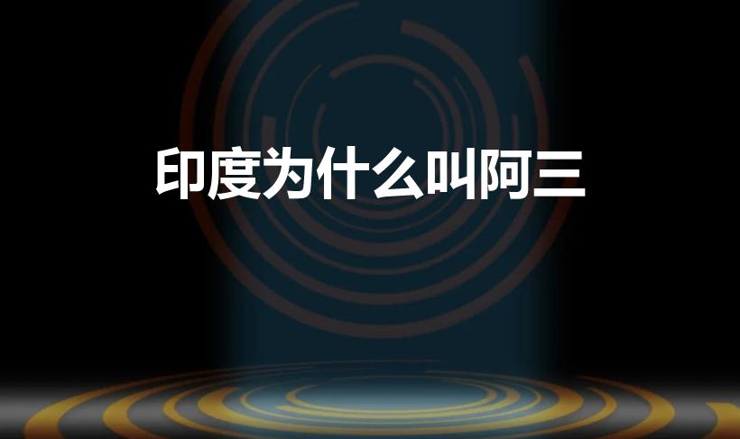 印度为什么叫阿三（印度人为什么叫阿三）