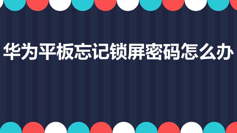 华为平板忘记锁屏密码怎么办（华为平板锁屏密码忘了怎么办）
