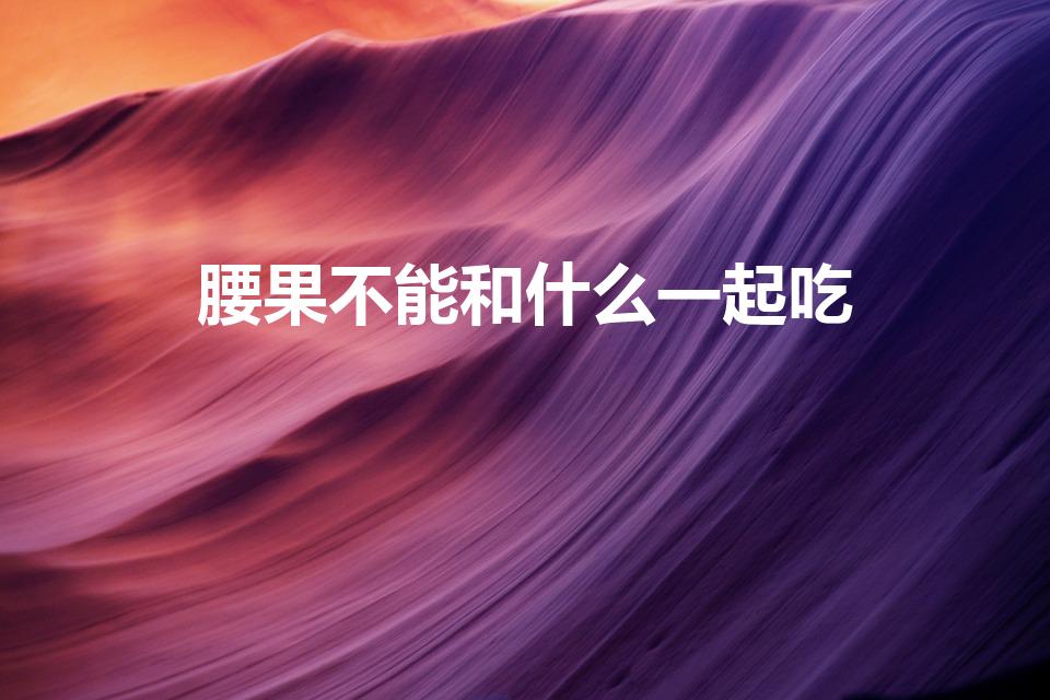 腰果不能和什么一起吃（腰果与什么食物相克）