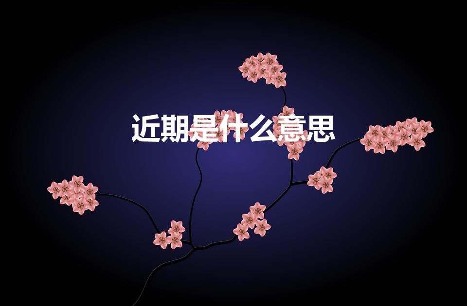 近期是什么意思（期货里的远期和近期分别是什么意思）