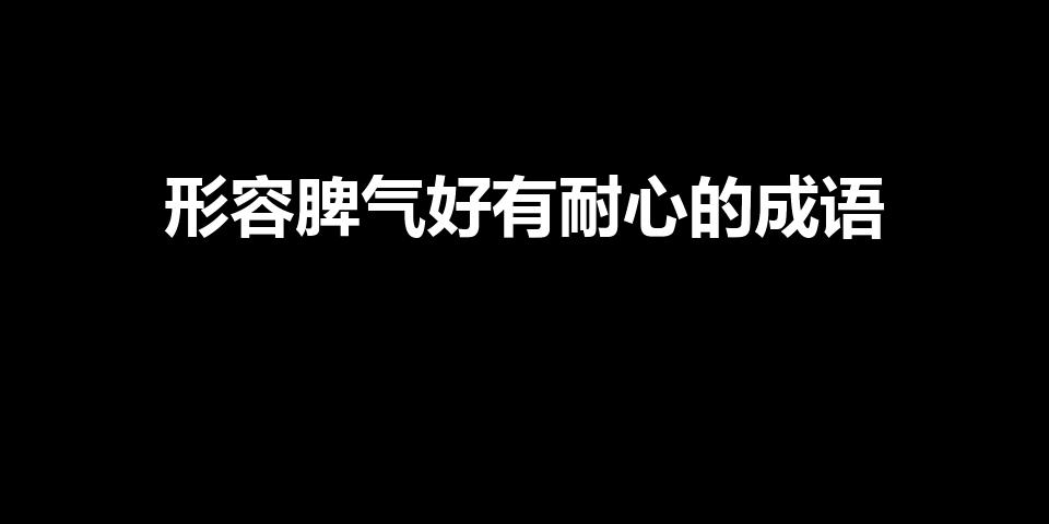 形容脾气好有耐心的成语（形容一个人脾气很好的成语）