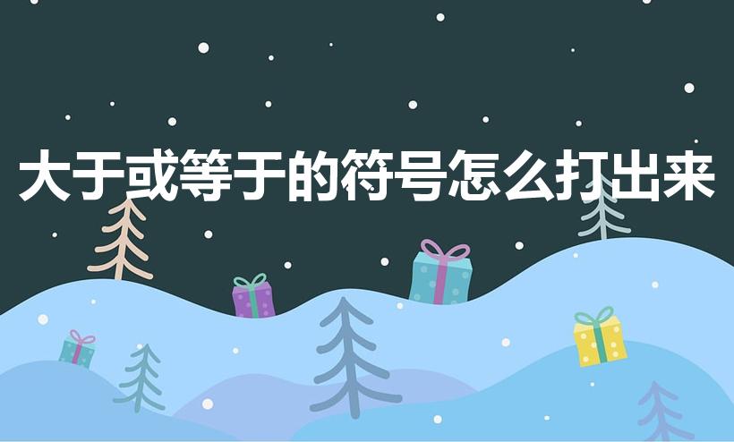 大于或等于的符号怎么打出来（大于等于号怎么打出来）