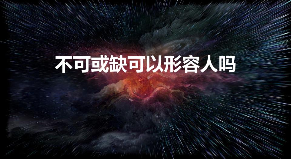 不可或缺可以形容人吗（不可或缺是贬义词还是褒义词）