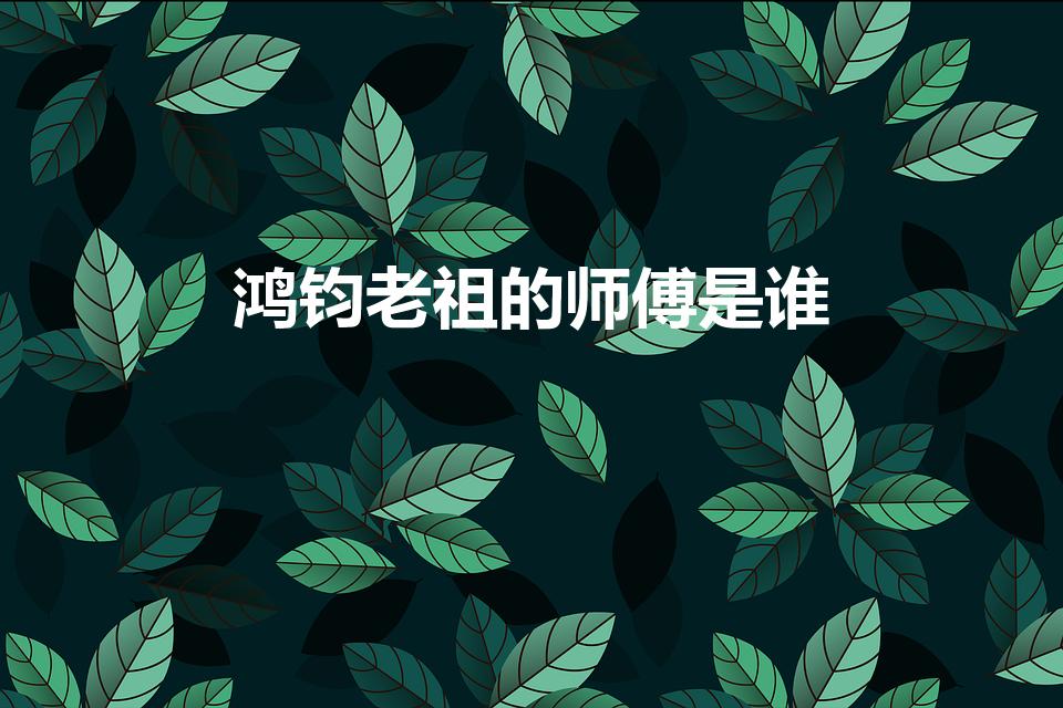 鸿钧老祖的师傅是谁（鸿钧老祖的师傅是谁师兄弟是谁）