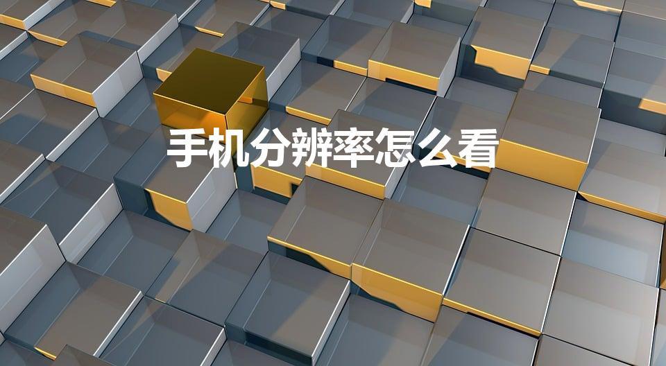 手机分辨率怎么看（如何查看手机分辨率）