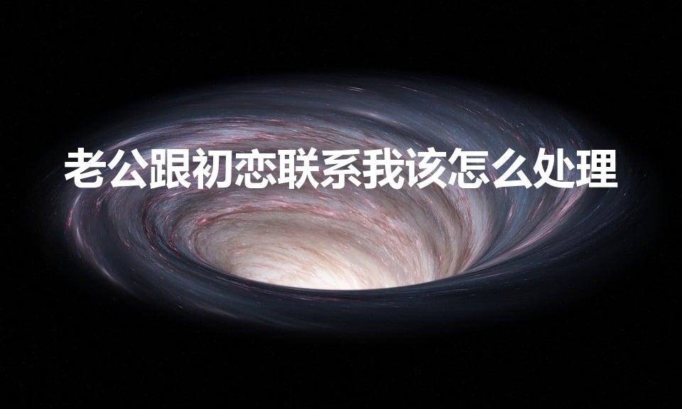 老公跟初恋联系我该怎么处理