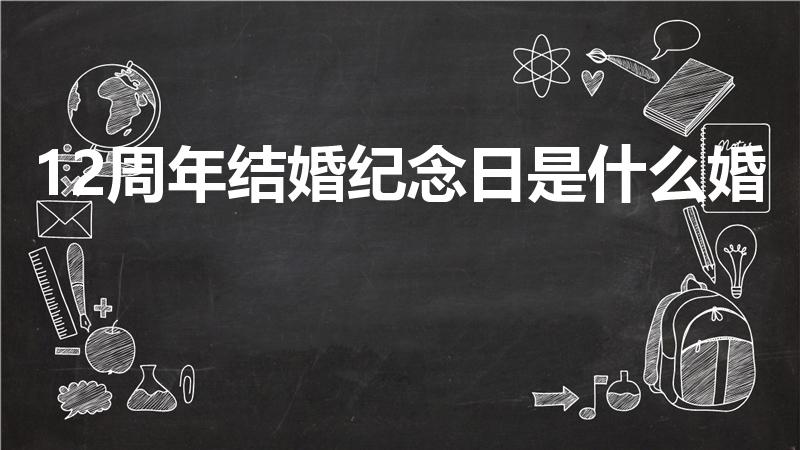 12周年结婚纪念日是什么婚（12周年是什么婚）