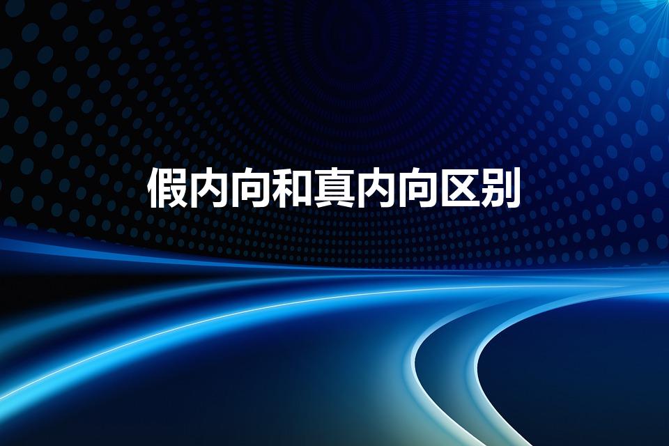 假内向和真内向区别（什么是真内向和假内向,有什么区别）