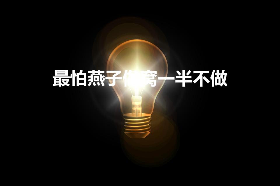 最怕燕子做窝一半不做（燕子垒窝,垒了一半为什么不垒了）