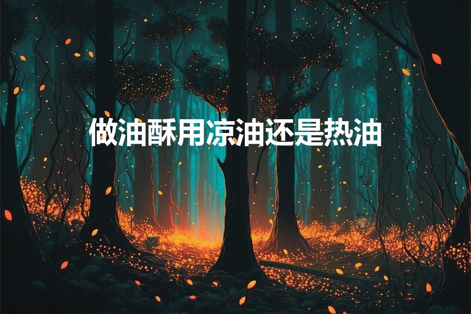 做油酥用凉油还是热油（油酥用热油还是凉油啊）