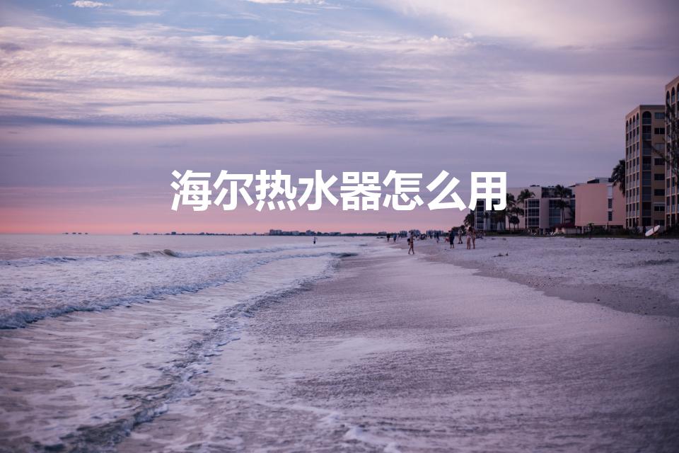 海尔热水器怎么用（海尔电热水器怎么用）