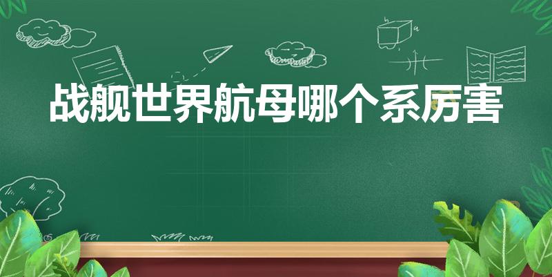 战舰世界航母哪个系厉害（战舰世界航母哪个系好）