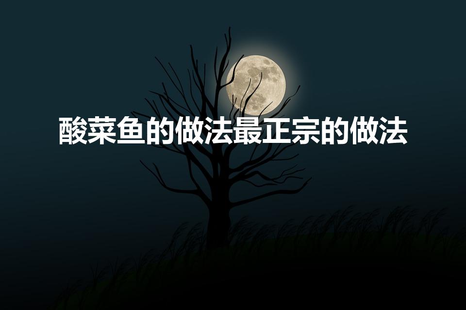 酸菜鱼的做法最正宗的做法（酸菜鱼的做法 最正宗的做法）