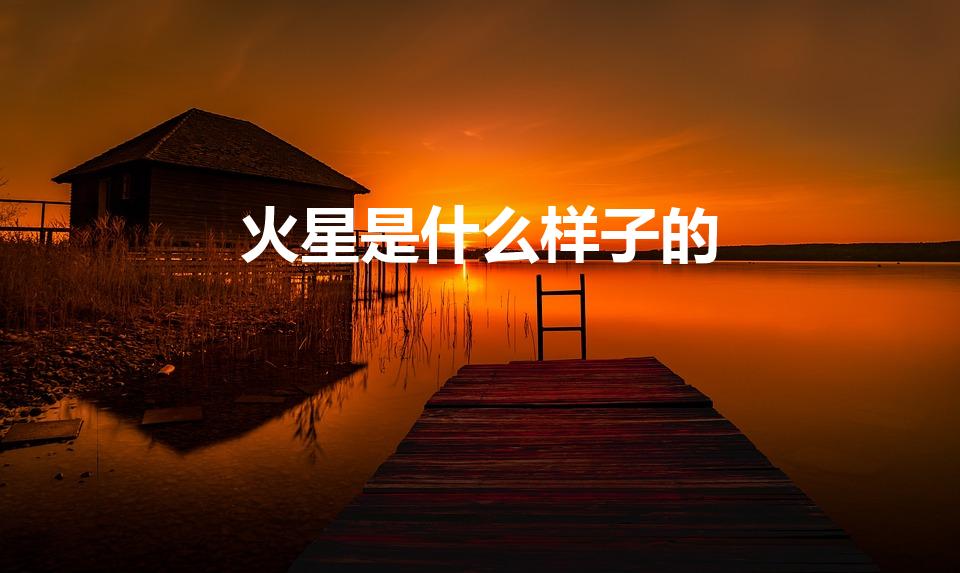 火星是什么样子的（火星长什么样）