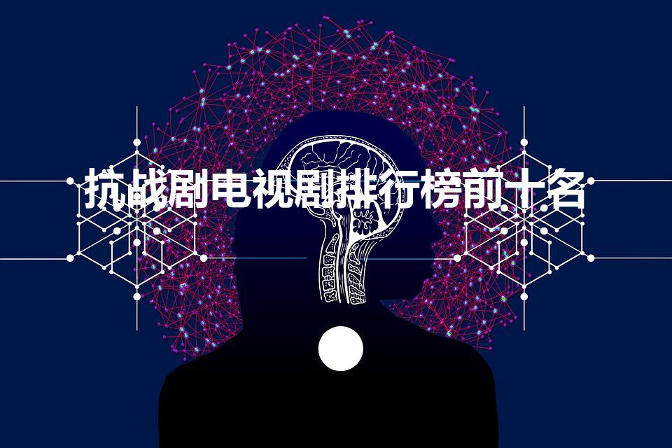 抗战剧电视剧排行榜前十名（抗战电视剧排行榜前十名）