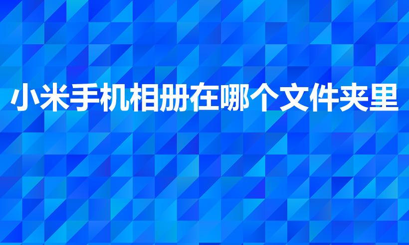 小米手机相册在哪个文件夹里（小米手机相册存储路径详解）