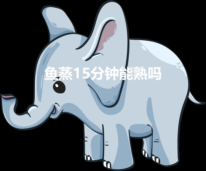 鱼蒸15分钟能熟吗（清蒸鱼几分钟能熟）