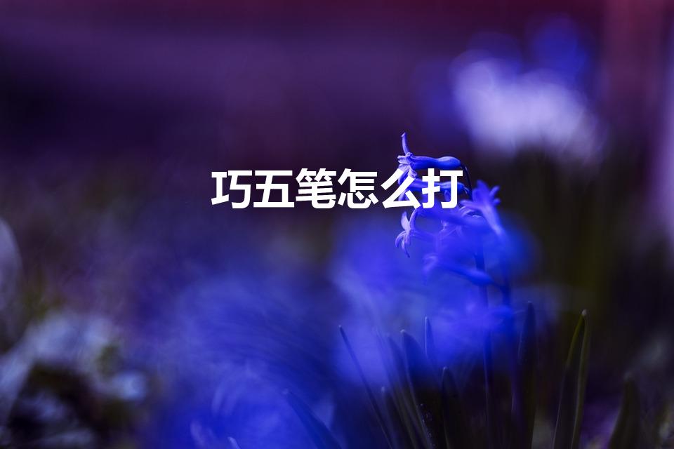 巧五笔怎么打（巧字五笔怎么打字）